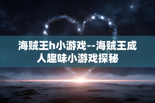 海贼王h小游戏--海贼王成人趣味小游戏探秘