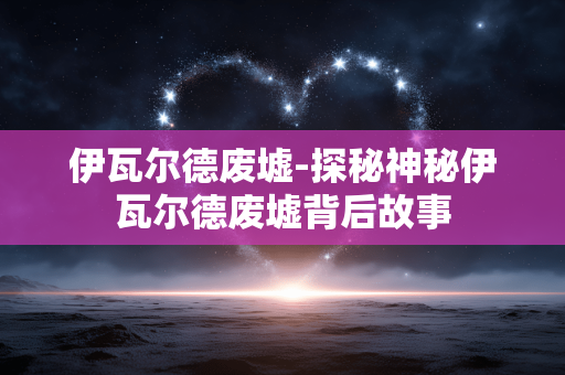 伊瓦尔德废墟-探秘神秘伊瓦尔德废墟背后故事 伊瓦尔德废墟-探秘神秘伊瓦尔德废墟背后故事