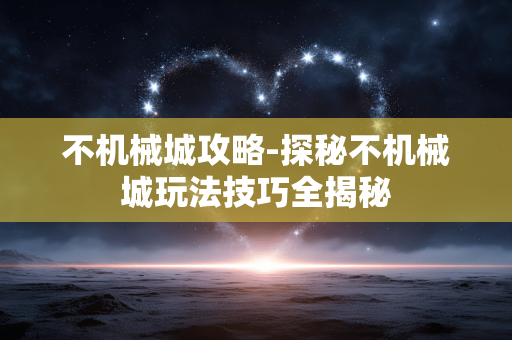 不机械城攻略-探秘不机械城玩法技巧全揭秘 不机械城攻略-探秘不机械城玩法技巧全揭秘