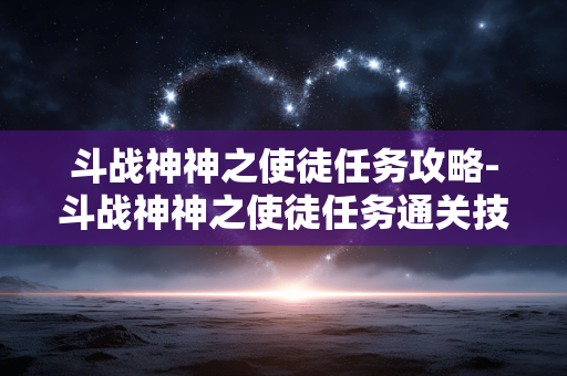 斗战神神之使徒任务攻略-斗战神神之使徒任务通关技巧全揭秘 斗战神神之使徒任务攻略-斗战神神之使徒任务通关技巧全揭秘