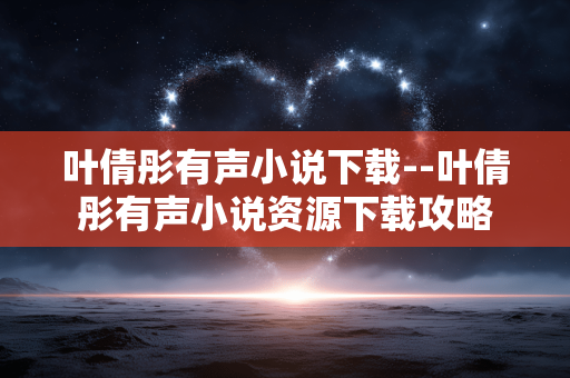 叶倩彤有声小说下载--叶倩彤有声小说资源下载攻略
