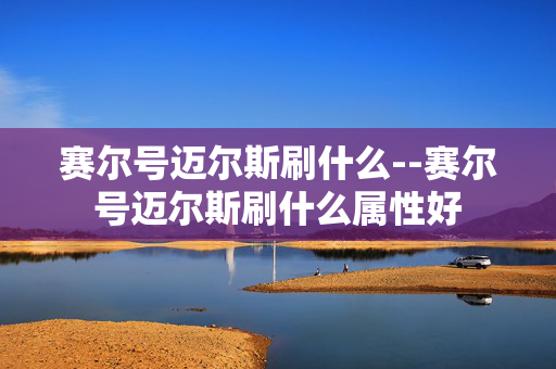 赛尔号迈尔斯刷什么--赛尔号迈尔斯刷什么属性好