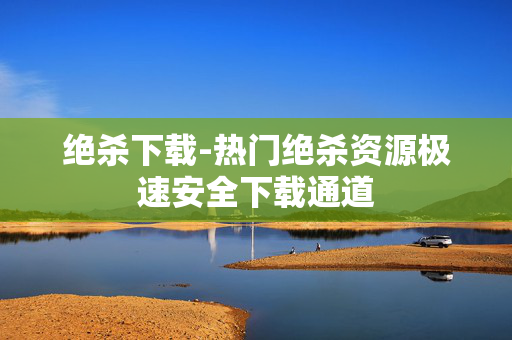 绝杀下载-热门绝杀资源极速安全下载通道