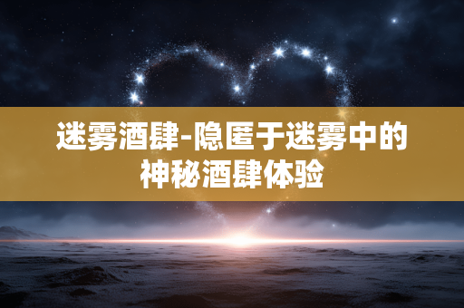 迷雾酒肆-隐匿于迷雾中的神秘酒肆体验 迷雾酒肆-隐匿于迷雾中的神秘酒肆体验