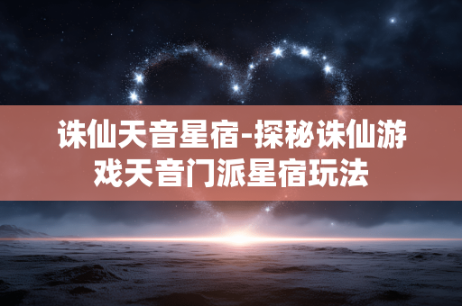 诛仙天音星宿-探秘诛仙游戏天音门派星宿玩法 诛仙天音星宿-探秘诛仙游戏天音门派星宿玩法