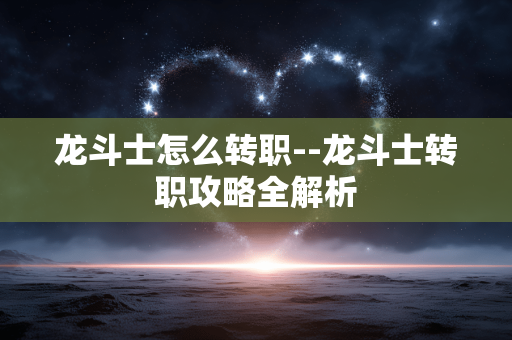 龙斗士怎么转职--龙斗士转职攻略全解析