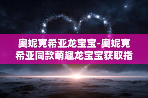 奥妮克希亚龙宝宝-奥妮克希亚同款萌趣龙宝宝获取指南