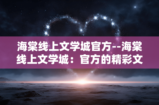 海棠线上文学城官方--海棠线上文学城：官方的精彩文学世界