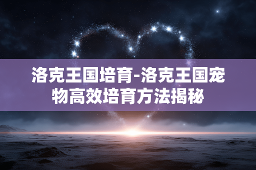 洛克王国培育-洛克王国宠物高效培育方法揭秘