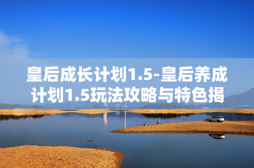 皇后成长计划1.5-皇后养成计划1.5玩法攻略与特色揭秘 皇后成长计划1.5-皇后养成计划1.5玩法攻略与特色揭秘