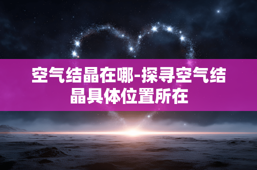 空气结晶在哪-探寻空气结晶具体位置所在 空气结晶在哪-探寻空气结晶具体位置所在