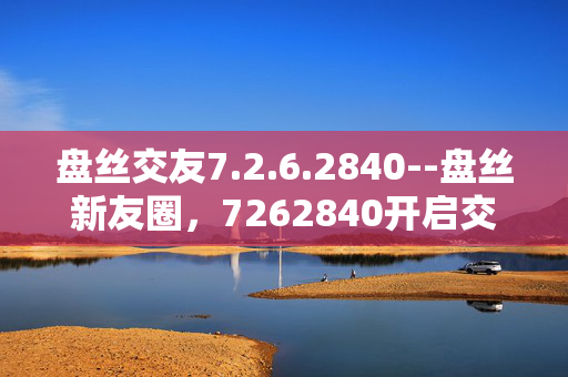 盘丝交友7.2.6.2840--盘丝新友圈，7262840开启交友之旅