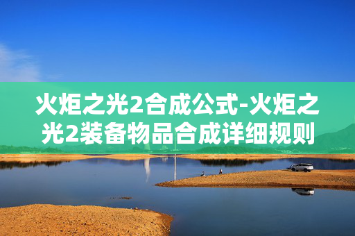 火炬之光2合成公式-火炬之光2装备物品合成详细规则 火炬之光2合成公式-火炬之光2装备物品合成详细规则