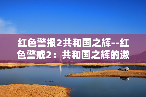红色警报2共和国之辉--红色警戒2：共和国之辉的激情战场