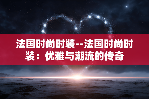 法国时尚时装--法国时尚时装：优雅与潮流的传奇