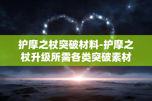 护摩之杖突破材料-护摩之杖升级所需各类突破素材 护摩之杖突破材料-护摩之杖升级所需各类突破素材