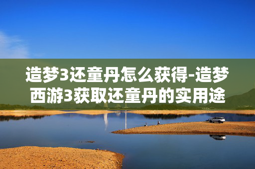 造梦3还童丹怎么获得-造梦西游3获取还童丹的实用途径