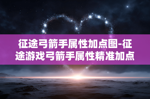 征途弓箭手属性加点图-征途游戏弓箭手属性精准加点详细图示
