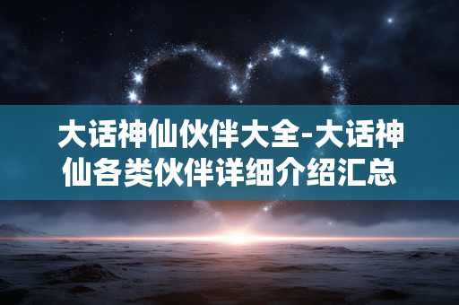 大话神仙伙伴大全-大话神仙各类伙伴详细介绍汇总 大话神仙伙伴大全-大话神仙各类伙伴详细介绍汇总