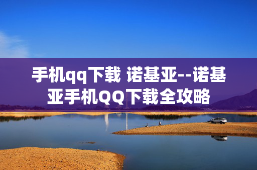 手机qq下载 诺基亚--诺基亚手机QQ下载全攻略