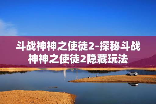 斗战神神之使徒2-探秘斗战神神之使徒2隐藏玩法