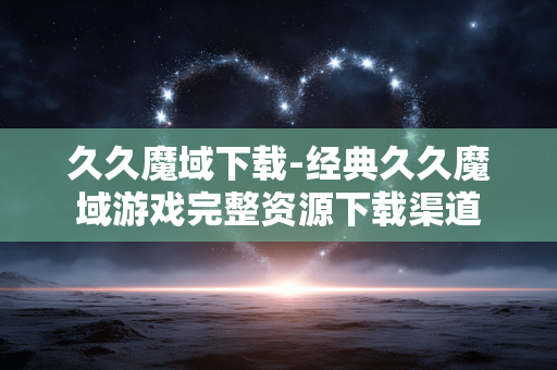 久久魔域下载-经典久久魔域游戏完整资源下载渠道