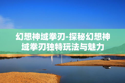 幻想神域拳刃-探秘幻想神域拳刃独特玩法与魅力 幻想神域拳刃-探秘幻想神域拳刃独特玩法与魅力