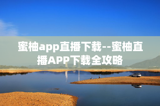 蜜柚app直播下载--蜜柚直播APP下载全攻略