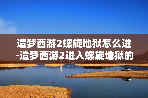 造梦西游2螺旋地狱怎么进-造梦西游2进入螺旋地狱的详细途径 造梦西游2螺旋地狱怎么进-造梦西游2进入螺旋地狱的详细途径