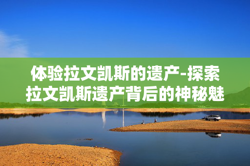 体验拉文凯斯的遗产-探索拉文凯斯遗产背后的神秘魅力 体验拉文凯斯的遗产-探索拉文凯斯遗产背后的神秘魅力