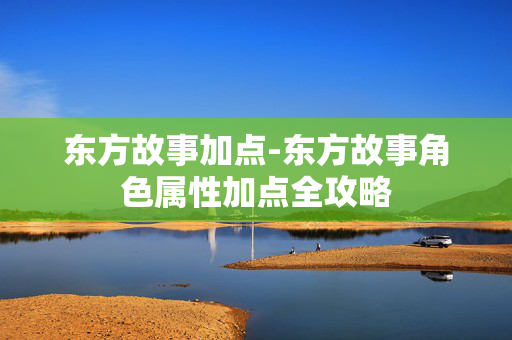 东方故事加点-东方故事角色属性加点全攻略 东方故事加点-东方故事角色属性加点全攻略