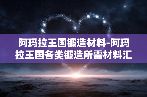 阿玛拉王国锻造材料-阿玛拉王国各类锻造所需材料汇总 阿玛拉王国锻造材料-阿玛拉王国各类锻造所需材料汇总