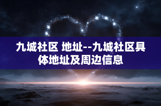 九城社区 地址--九城社区具体地址及周边信息