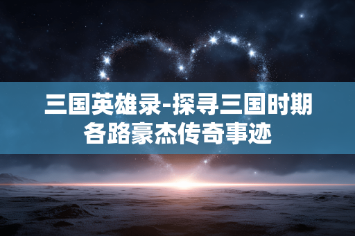 三国英雄录-探寻三国时期各路豪杰传奇事迹 三国英雄录-探寻三国时期各路豪杰传奇事迹