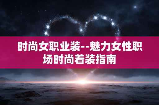 时尚女职业装--魅力女性职场时尚着装指南