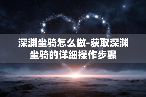 深渊坐骑怎么做-获取深渊坐骑的详细操作步骤