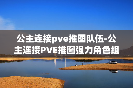 公主连接pve推图队伍-公主连接PVE推图强力角色组队方案 公主连接pve推图队伍-公主连接PVE推图强力角色组队方案