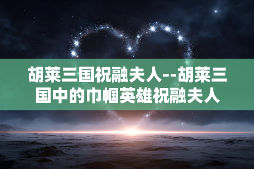 胡莱三国祝融夫人--胡莱三国中的巾帼英雄祝融夫人