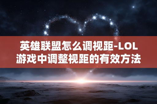 英雄联盟怎么调视距-LOL游戏中调整视距的有效方法 英雄联盟怎么调视距-LOL游戏中调整视距的有效方法
