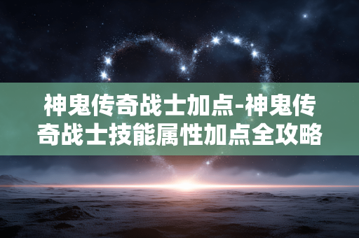 神鬼传奇战士加点-神鬼传奇战士技能属性加点全攻略 神鬼传奇战士加点-神鬼传奇战士技能属性加点全攻略