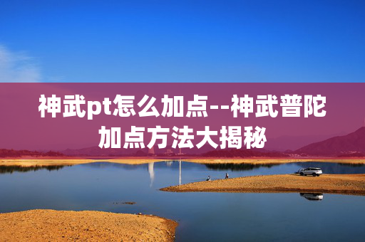 神武pt怎么加点--神武普陀加点方法大揭秘