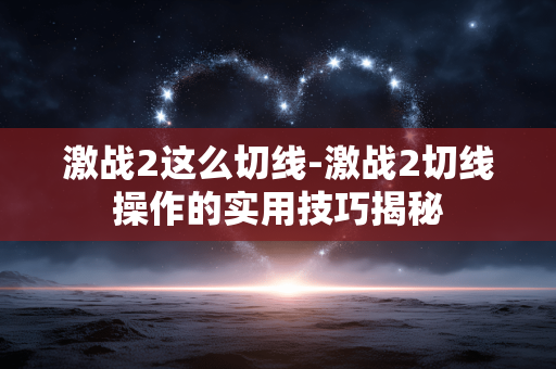 激战2这么切线-激战2切线操作的实用技巧揭秘 激战2这么切线-激战2切线操作的实用技巧揭秘