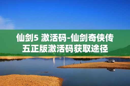 仙剑5 激活码-仙剑奇侠传五正版激活码获取途径 仙剑5 激活码-仙剑奇侠传五正版激活码获取途径