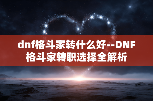 dnf格斗家转什么好--DNF格斗家转职选择全解析