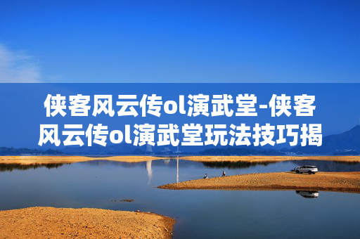 侠客风云传ol演武堂-侠客风云传ol演武堂玩法技巧揭秘 侠客风云传ol演武堂-侠客风云传ol演武堂玩法技巧揭秘