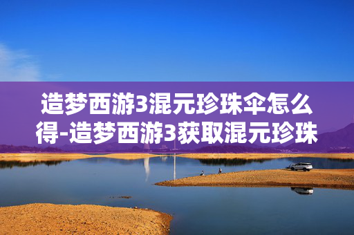 造梦西游3混元珍珠伞怎么得-造梦西游3获取混元珍珠伞的途径方法 造梦西游3混元珍珠伞怎么得-造梦西游3获取混元珍珠伞的途径方法