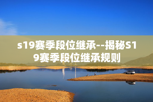 s19赛季段位继承--揭秘S19赛季段位继承规则 s19赛季段位继承--揭秘S19赛季段位继承规则