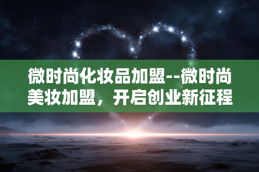 微时尚化妆品加盟--微时尚美妆加盟，开启创业新征程