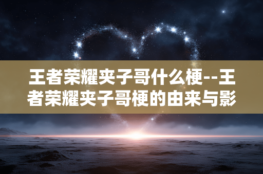 王者荣耀夹子哥什么梗--王者荣耀夹子哥梗的由来与影响 王者荣耀夹子哥什么梗--王者荣耀夹子哥梗的由来与影响