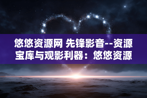 悠悠资源网 先锋影音--资源宝库与观影利器：悠悠资源网与先锋影音